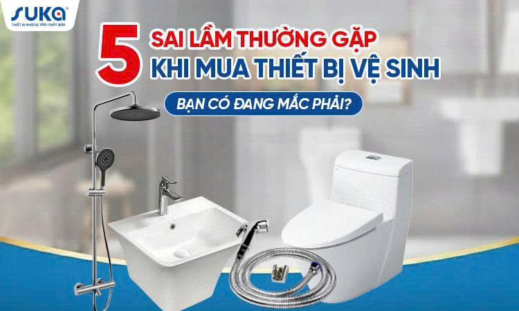 5 sai lầm thường gặp khi mua thiết bị vệ sinh – Đừng để tốn tiền mà vẫn bất tiện